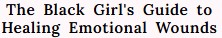 The Black Girl’s Guide to Healing Emotional Wounds